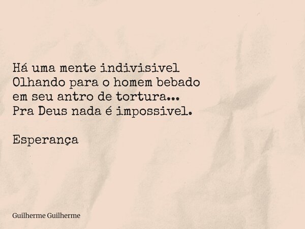 Há uma mente indivisivel Olhando para o homem bebado em seu antro de tortura... Pra Deus nada é impossivel. Esperança... Frase de Guilherme Guilherme.