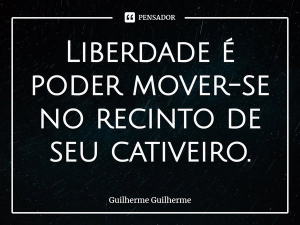 ⁠Liberdade é poder mover-se no recinto de seu cativeiro.... Frase de Guilherme Guilherme.