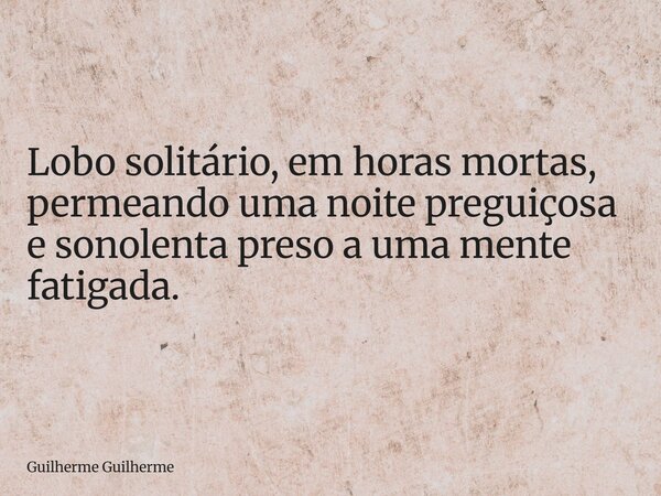 Lobo solitário, em horas mortas, permeando uma noite preguiçosa e sonolenta preso a uma mente fatigada.... Frase de Guilherme Guilherme.