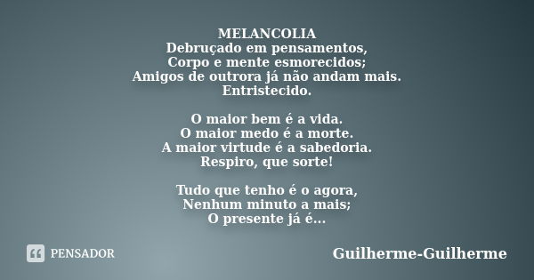 MELANCOLIA Debruçado em pensamentos, Corpo e mente esmorecidos; Amigos de outrora já não andam mais. Entristecido. O maior bem é a vida. O maior medo é a morte.... Frase de Guilherme_Guilherme.