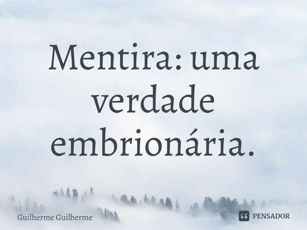 ⁠ Mentira: uma verdade embrionária.... Frase de Guilherme Guilherme.