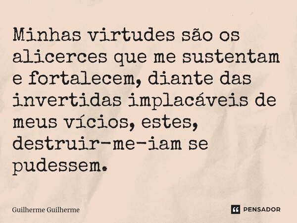 ⁠Minhas virtudes são os alicerces que me sustentam e fortalecem, diante das invertidas implacáveis de meus vícios, estes, destruir-me-iam se pudessem.... Frase de Guilherme Guilherme.