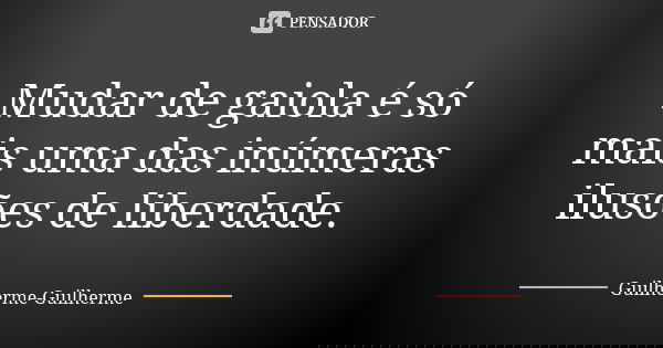 Mudar de gaiola é só mais uma das inúmeras ilusões de liberdade.... Frase de Guilherme Guilherme.
