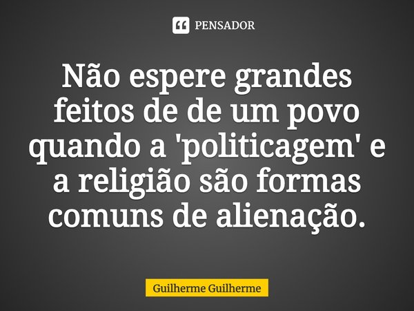 ⁠Não espere grandes feitos de de um povo quando a 'politicagem' e a religião são formas comuns de alienação.... Frase de Guilherme Guilherme.