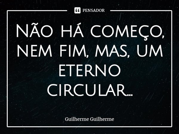 Não há começo, nem fim, mas, um eterno circular...... Frase de Guilherme Guilherme.