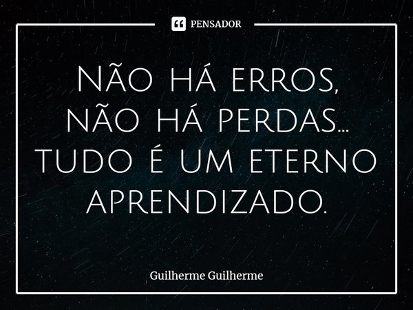 ⁠Não há erros, não há perdas... tudo é um eterno aprendizado.... Frase de Guilherme Guilherme.