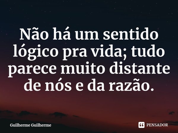 ⁠Não há um sentido lógico pra vida; tudo parece muito distante de nós e da razão.... Frase de Guilherme Guilherme.