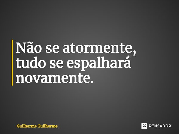 Não se atormente, tudo se espalhará novamente.⁠... Frase de Guilherme Guilherme.