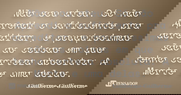 Não sou ateu. Só não Aprendi o suficiente pra acreditar, e pouquíssimas são as coisas em que tenho certeza absoluta: A Morte e uma delas.... Frase de Guilherme_Guilherme.