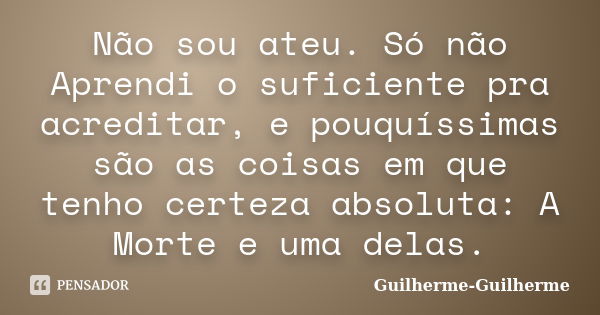 Não sou ateu. Só não Aprendi o suficiente pra acreditar, e pouquíssimas são as coisas em que tenho certeza absoluta: A Morte e uma delas.... Frase de Guilherme_Guilherme.