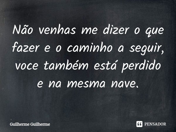 ⁠Não venhas me dizer o que fazer e o caminho a seguir, você também está perdido e na mesma nave.... Frase de Guilherme Guilherme.