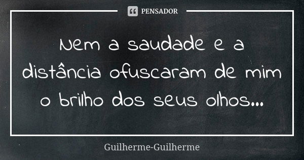 Nem a saudade e a distância ofuscaram de mim o brilho dos seus olhos...... Frase de Guilherme Guilherme.