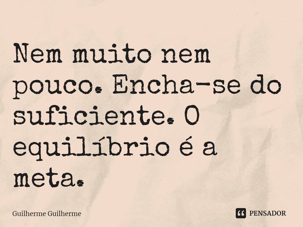 ⁠Nem muito nem pouco. Encha-se do suficiente. O equilíbrio é a meta.... Frase de Guilherme Guilherme.