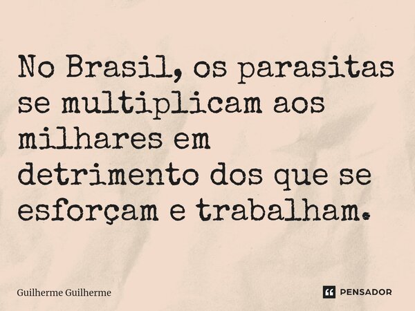 ⁠No Brasil, os parasitas se multiplicam aos milhares em detrimento dos que se esforçam e trabalham.... Frase de Guilherme Guilherme.