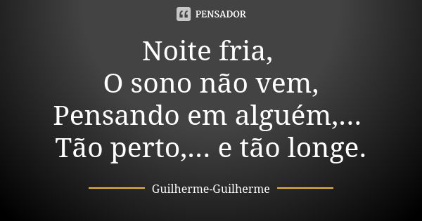 Noite fria, O sono não vem, Pensando em alguém,... Tão perto,... e tão longe.... Frase de Guilherme Guilherme.