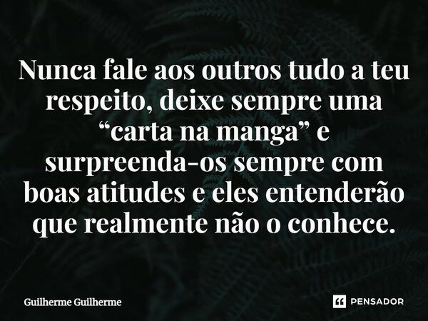 ⁠Nunca fale aos outros tudo a teu respeito, deixe sempre uma “carta na manga” e surpreenda-os sempre com boas atitudes e eles entenderão que realmente não o con... Frase de Guilherme Guilherme.