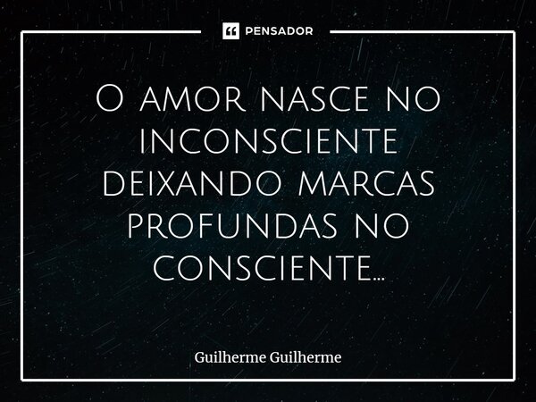 ⁠O amor nasce no inconsciente deixando marcas profundas no consciente...... Frase de Guilherme Guilherme.