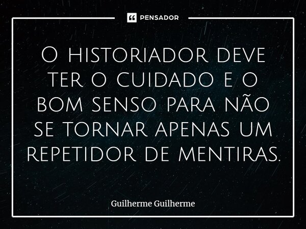 O historiador deve ter o cuidado e o bom senso para não se tornar apenas um repetidor de mentiras.... Frase de Guilherme Guilherme.