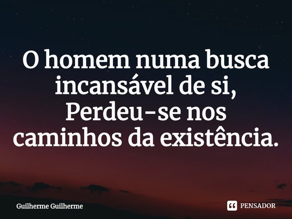 ⁠O homem numa busca incansável de si, Perdeu-se nos caminhos da existência.... Frase de Guilherme Guilherme.