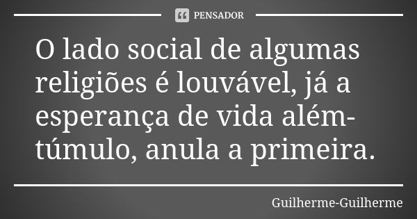 O lado social de algumas religiões é louvável, já a esperança de vida além-túmulo, anula a primeira.... Frase de Guilherme Guilherme.