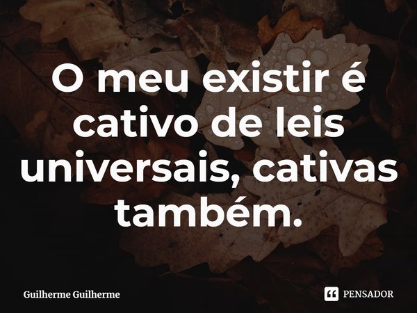 ⁠O meu existir é cativo de leis universais, cativas também.... Frase de Guilherme Guilherme.