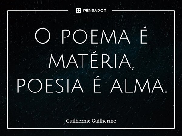 ⁠O poema é matéria, poesia é alma.... Frase de Guilherme Guilherme.