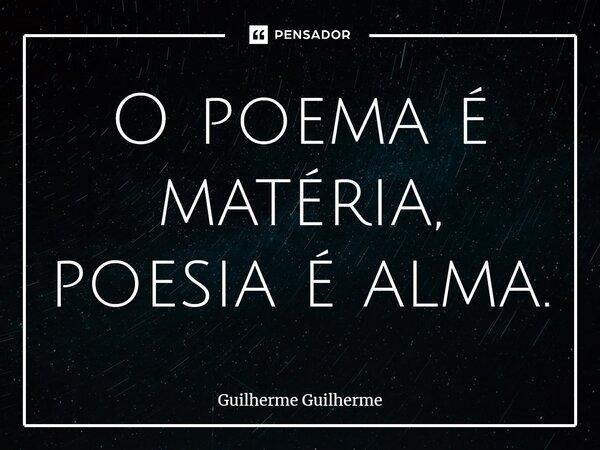 ⁠O poema é matéria, poesia é alma.... Frase de Guilherme Guilherme.