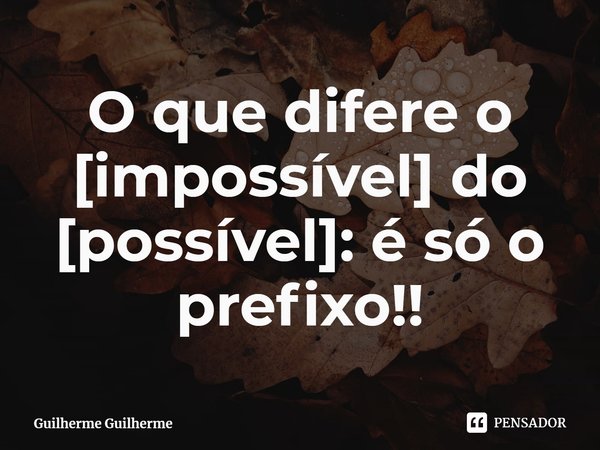 ⁠O que difere o [impossível] do [possível]: é só o prefixo!!... Frase de Guilherme Guilherme.