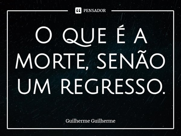 ⁠O que é a morte, senão um regresso.... Frase de Guilherme Guilherme.