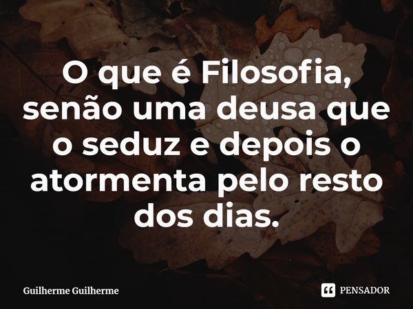 ⁠O que é Filosofia, senão uma deusa que o seduz e depois o atormenta pelo resto dos dias.... Frase de Guilherme Guilherme.