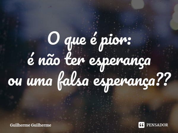 ⁠O que é pior:
é não ter esperança
ou uma falsa esperança??... Frase de Guilherme Guilherme.