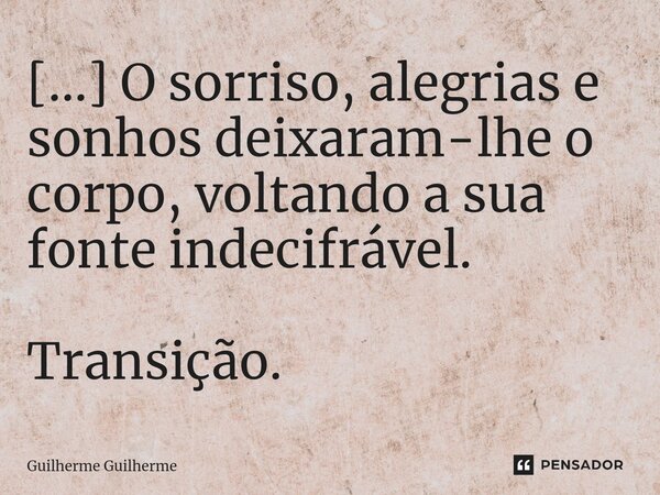 ⁠[...] O sorriso, alegrias e sonhos deixaram-lhe o corpo, voltando a sua fonte indecifrável. Transição.... Frase de Guilherme Guilherme.