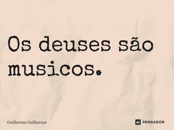 ⁠Os deuses são músicos.... Frase de Guilherme Guilherme.