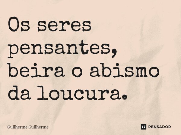 ⁠Os seres pensantes, beira o abismo da loucura.⁠... Frase de Guilherme Guilherme.