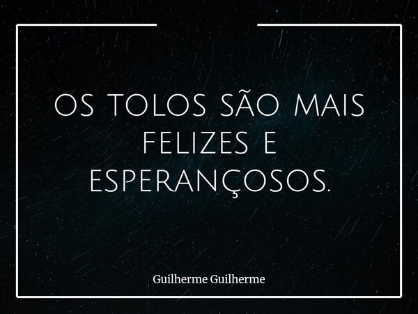 ⁠⁠os tolos são mais felizes e esperançosos.... Frase de Guilherme Guilherme.