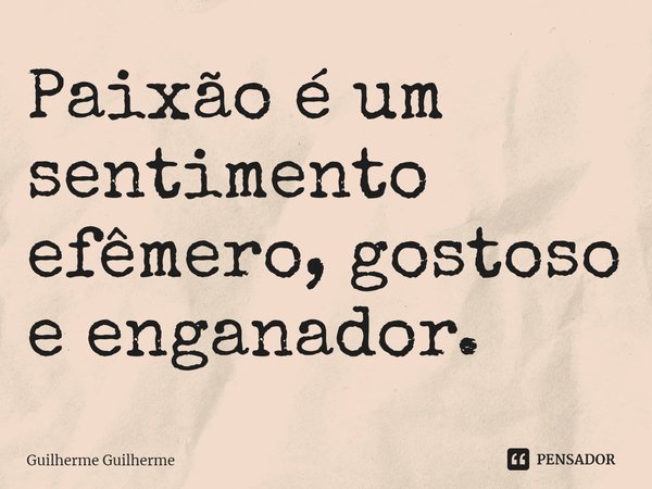 ⁠Paixão é um sentimento efêmero, gostoso e enganador.... Frase de Guilherme Guilherme.