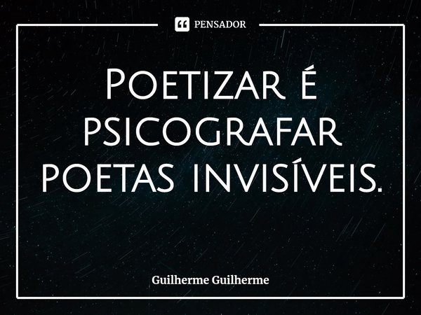 ⁠Poetizar é psicografar poetas invisíveis.... Frase de Guilherme Guilherme.