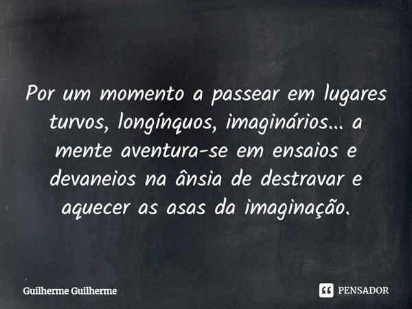 ⁠Por um momento a passear em lugares turvos, longínquos, imaginários... a mente aventura-se em ensaios e devaneios na ânsia de destravar e aquecer as asas da im... Frase de Guilherme Guilherme.