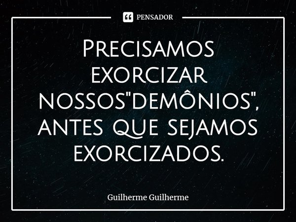 ⁠Precisamos exorcizar nossos "demônios", antes que sejamos exorcizados.... Frase de Guilherme Guilherme.