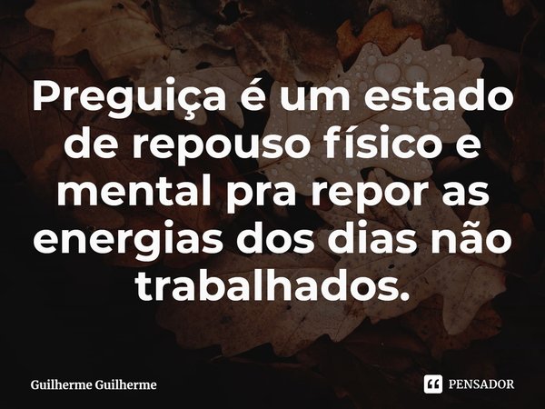 ⁠Preguiça é um estado de repouso físico e mental pra repor as energias dos dias não trabalhados.... Frase de Guilherme Guilherme.