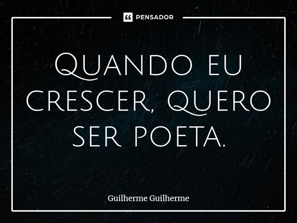 ⁠Quando eu crescer, quero ser poeta.... Frase de Guilherme Guilherme.