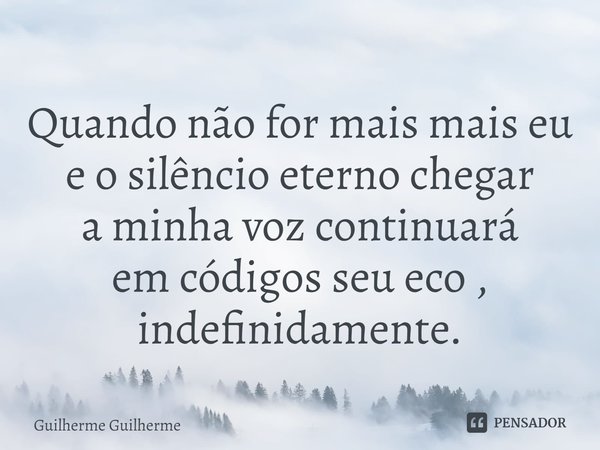 ⁠Quando não for mais mais eu
e o silêncio eterno chegar
a minha voz continuará
em códigos seu eco ,
indefinidamente.... Frase de Guilherme Guilherme.