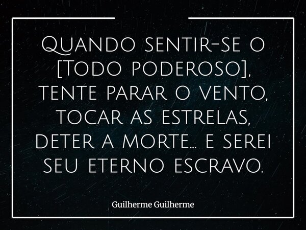 Quando sentir-se o [Todo poderoso], tente parar o vento, tocar as estrelas, deter a morte... e serei seu eterno escravo.... Frase de Guilherme Guilherme.