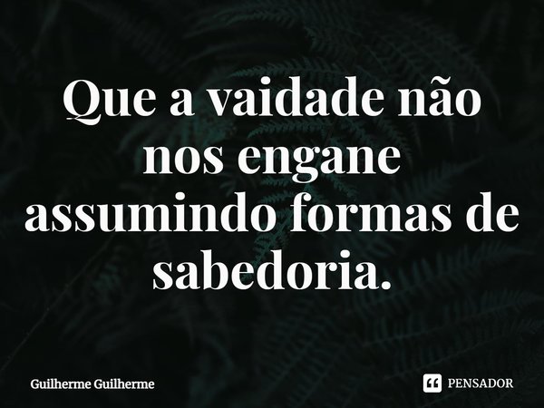 ⁠Que a vaidade não nos engane assumindo formas de sabedoria.... Frase de Guilherme Guilherme.