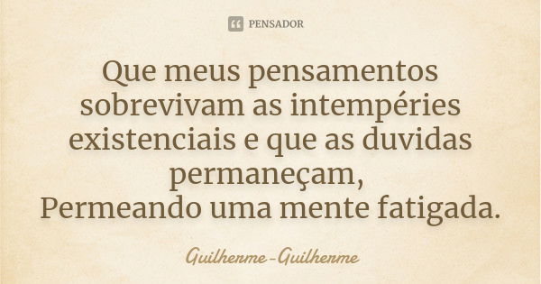 Que meus pensamentos sobrevivam as intempéries existenciais e que as duvidas permaneçam, Permeando uma mente fatigada.... Frase de Guilherme Guilherme.