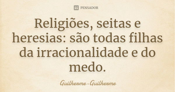 Religiões, seitas e heresias: são todas filhas da irracionalidade e do medo.... Frase de Guilherme Guilherme.