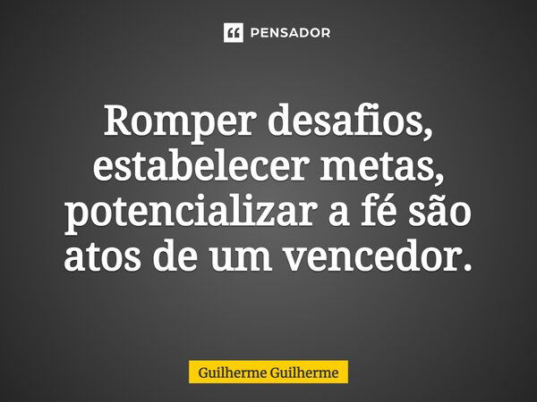 Romper desafios, estabelecer metas, potencializar a fé são atos de um vencedor.... Frase de Guilherme Guilherme.