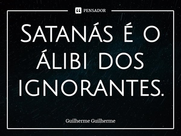 ⁠Satanás é o álibi dos ignorantes.... Frase de Guilherme Guilherme.