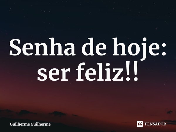 ⁠Senha de hoje: ser feliz!!... Frase de Guilherme Guilherme.