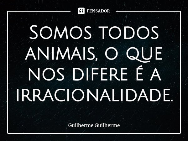 ⁠⁠Somos todos animais, o que nos difere é a irracionalidade.... Frase de Guilherme Guilherme.